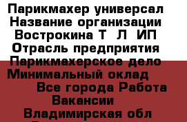 Парикмахер-универсал › Название организации ­ Вострокина Т. Л, ИП › Отрасль предприятия ­ Парикмахерское дело › Минимальный оклад ­ 25 000 - Все города Работа » Вакансии   . Владимирская обл.,Вязниковский р-н